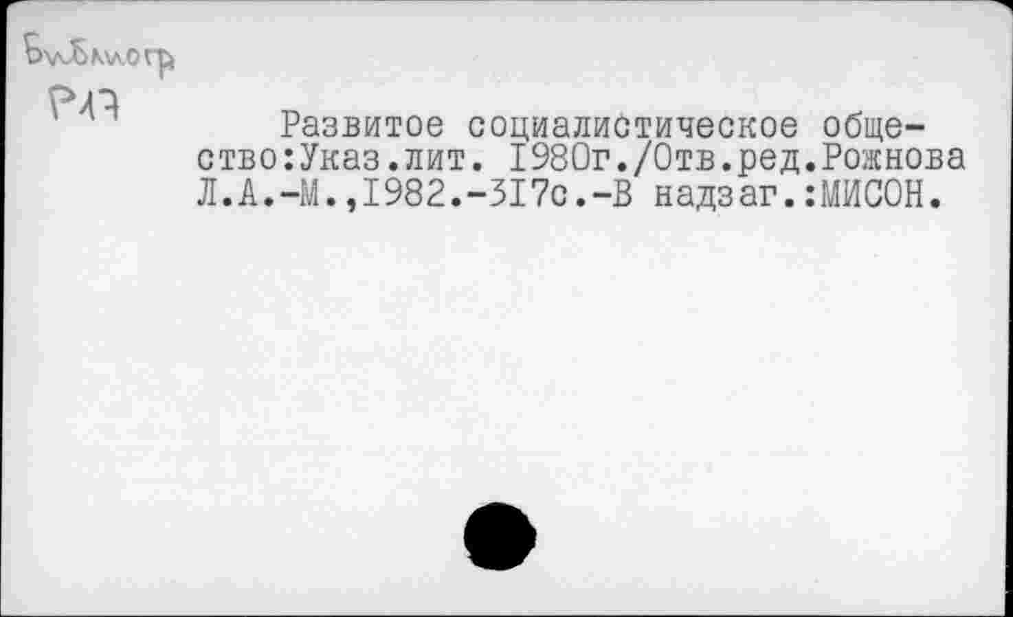 ﻿

Развитое социалистическое ство:Указ.лит. 1980г./Отв.ред Л.А.-М.,1982.-317с.-В надзаг.
обще-Рожнова МИСОН.